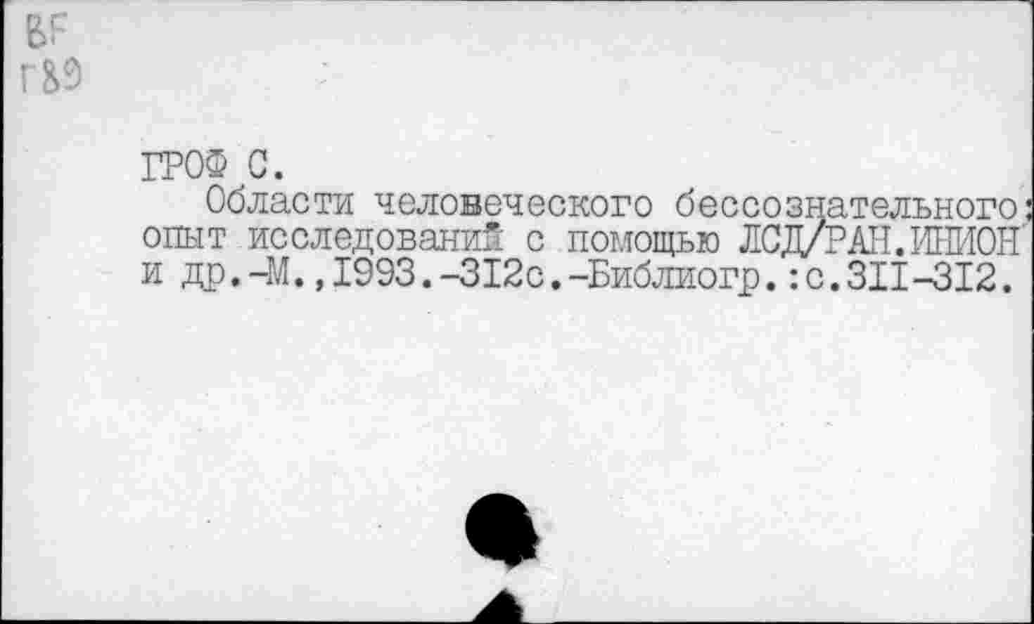 ﻿вг
Г&9
ГРОФ с.
Области человеческого бессознательного опыт исследований с помощью ЛСД/Р АН. ИНИОН и др.-М.,1993.-312с.-Библиогр.:с.311-312.